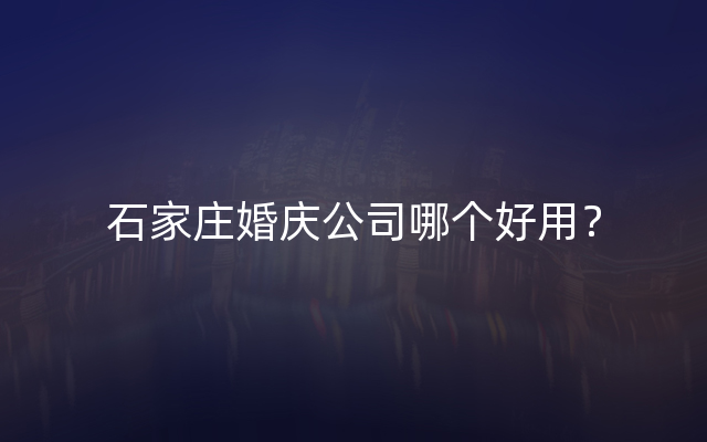 石家庄婚庆公司哪个好用？