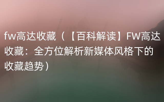 fw高达收藏（【百科解读】FW高达收藏：全方位解析新媒体风格下的收藏趋势）