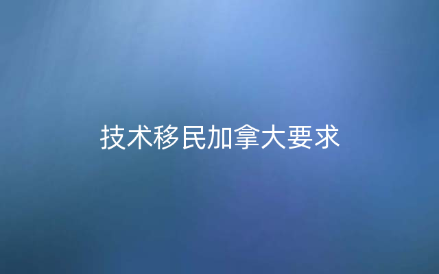 技术移民加拿大要求