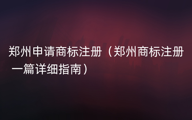 郑州申请商标注册（郑州商标注册 一篇详细指南）