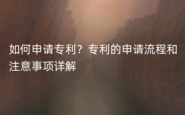 如何申请专利？专利的申请流程和注意事项详解