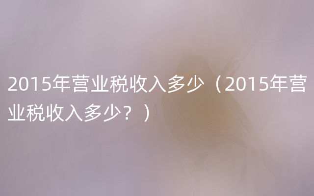 2015年营业税收入多少（2015年营业税收入多少？）