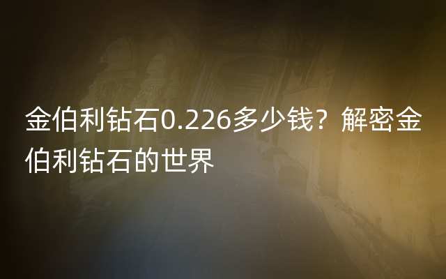 金伯利钻石0.226多少钱？解密金伯利钻石的世界