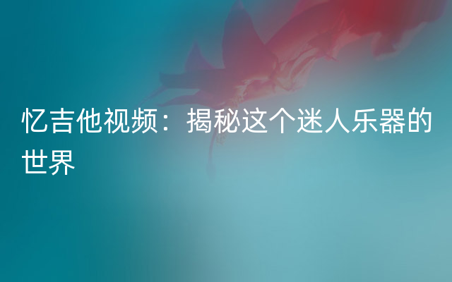 忆吉他视频：揭秘这个迷人乐器的世界