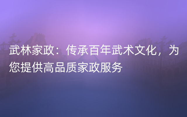 武林家政：传承百年武术文化，为您提供高品质家政服务