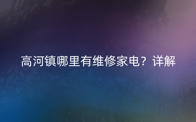 高河镇哪里有维修家电？详解