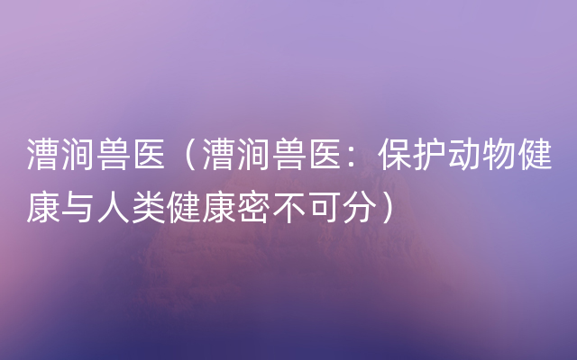 漕涧兽医（漕涧兽医：保护动物健康与人类健康密不可分）