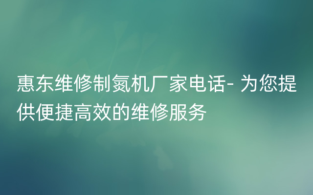 惠东维修制氮机厂家电话- 为您提供便捷高效的维修服务