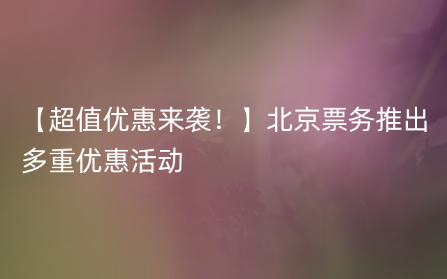 【超值优惠来袭！】北京票务推出多重优惠活动