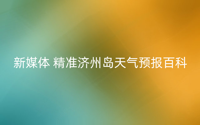 新媒体 精准济州岛天气预报百科