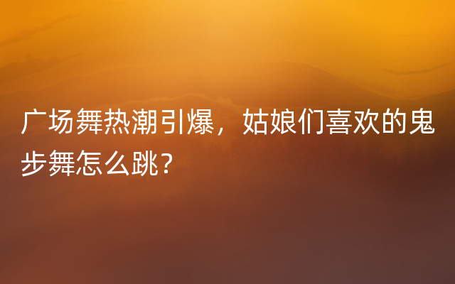 广场舞热潮引爆，姑娘们喜欢的鬼步舞怎么跳？