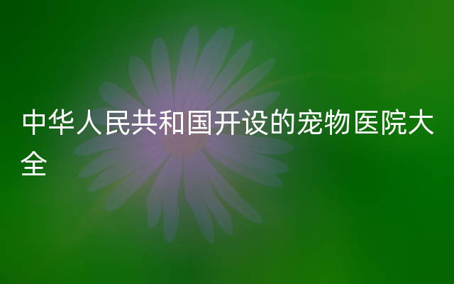 中华人民共和国开设的宠物医院大全