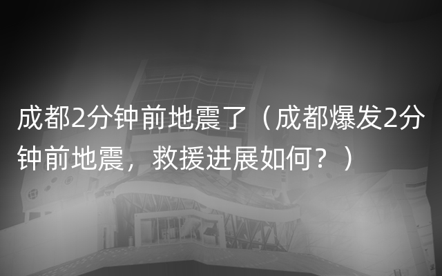 成都2分钟前地震了（成都爆发2分钟前地震，救援进展如何？）