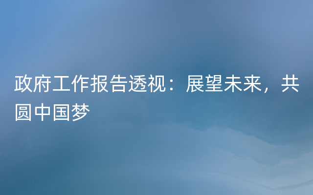 政府工作报告透视：展望未来，共圆中国梦