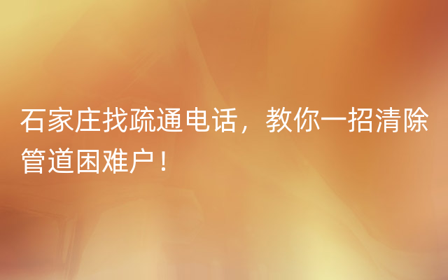 石家庄找疏通电话，教你一招清除管道困难户！