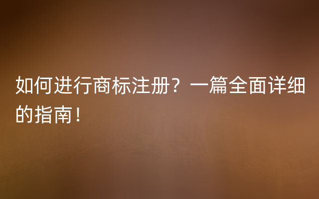 如何进行商标注册？一篇全面详细的指南！