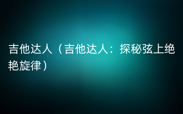 吉他达人（吉他达人：探秘弦上绝艳旋律）