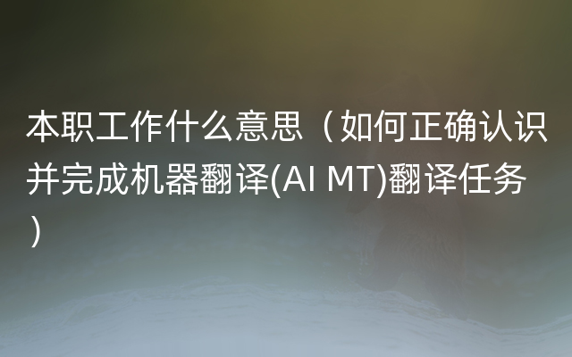 本职工作什么意思（如何正确认识并完成机器翻译(AI MT)翻译任务）