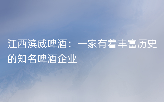 江西滨威啤酒：一家有着丰富历史的知名啤酒企业