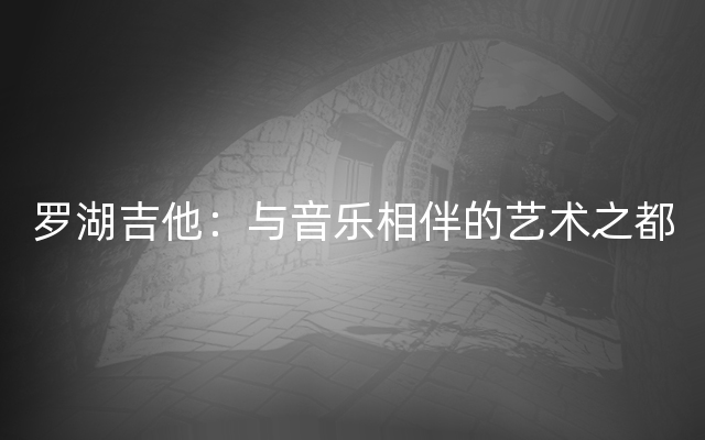 罗湖吉他：与音乐相伴的艺术之都