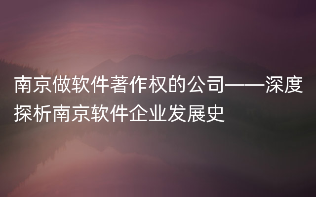 南京做软件著作权的公司——深度探析南京软件企业发展史