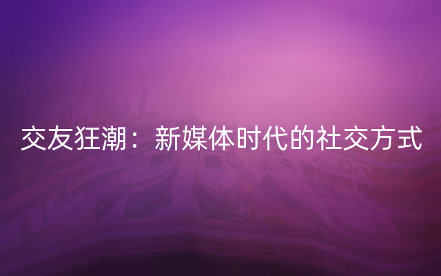 交友狂潮：新媒体时代的社交方式