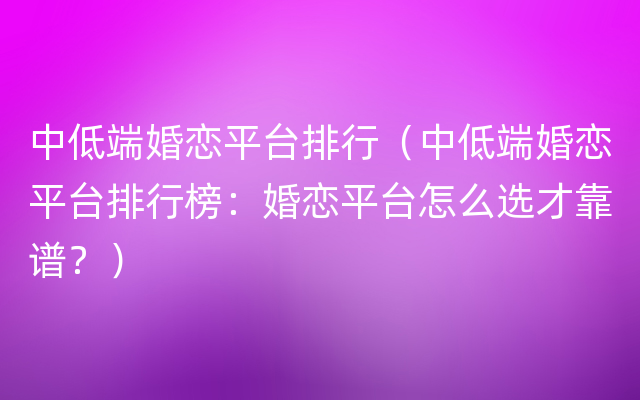 中低端婚恋平台排行（中低端婚恋平台排行榜：婚恋平台怎么选才靠谱？）