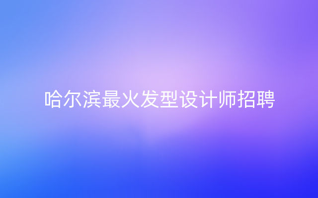 哈尔滨最火发型设计师招聘