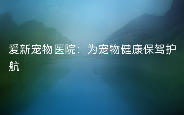 爱新宠物医院：为宠物健康保驾护航