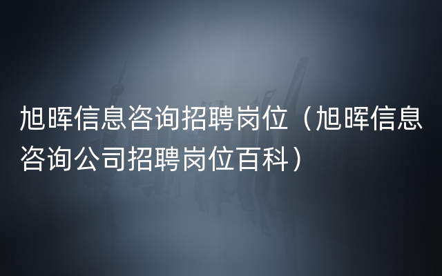 旭晖信息咨询招聘岗位（旭晖信息咨询公司招聘岗位百科）