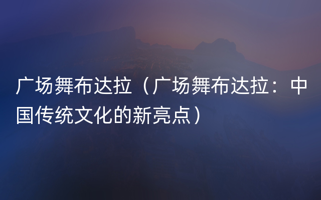 广场舞布达拉（广场舞布达拉：中国传统文化的新亮点）