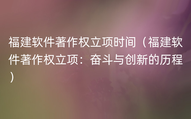 福建软件著作权立项时间（福建软件著作权立项：奋斗与创新的历程）