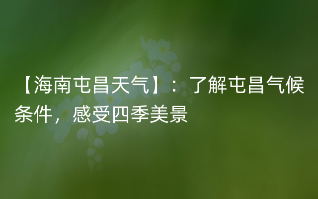 【海南屯昌天气】：了解屯昌气候条件，感受四季美