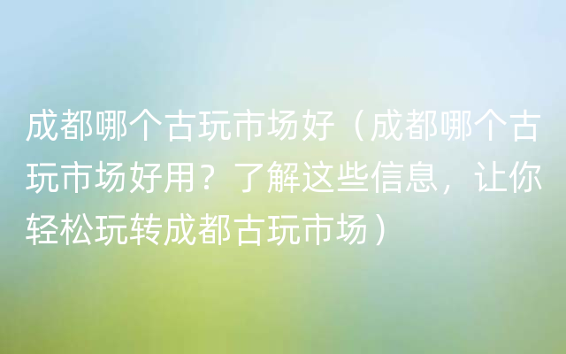 成都哪个古玩市场好（成都哪个古玩市场好用？了解这些信息，让你轻松玩转成都古玩市场