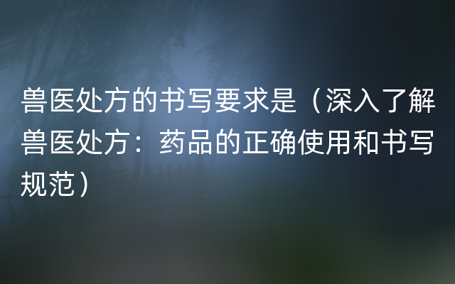 兽医处方的书写要求是（深入了解兽医处方：药品的正确使用和书写规范）