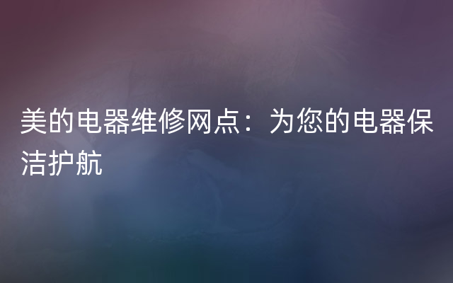 美的电器维修网点：为您的电器保洁护航