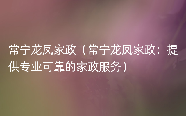 常宁龙凤家政（常宁龙凤家政：提供专业可靠的家政服务）