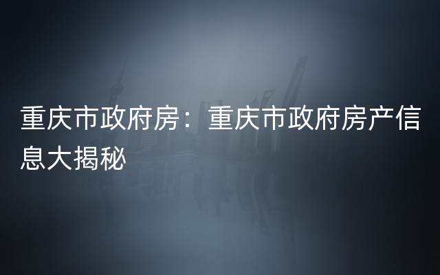 重庆市政府房：重庆市政府房产信息大揭秘