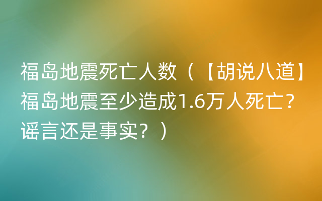 福岛地震死亡人数（【胡说八道】福岛地震至少造成1.6万人死亡？谣言还是事实？）