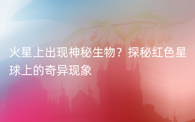 火星上出现神秘生物？探秘红色星球上的奇异现象