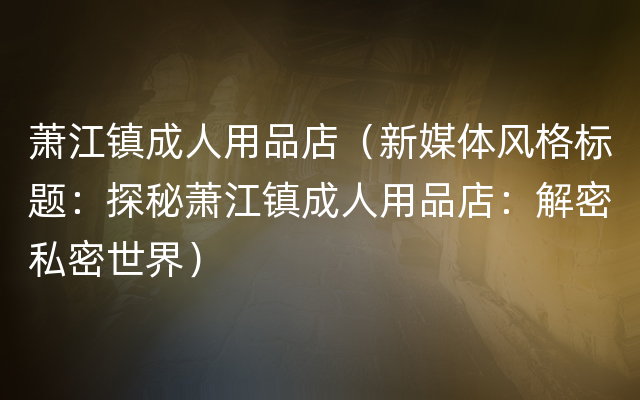 萧江镇成人用品店（新媒体风格标题：探秘萧江镇成人用品店：解密私密世界）