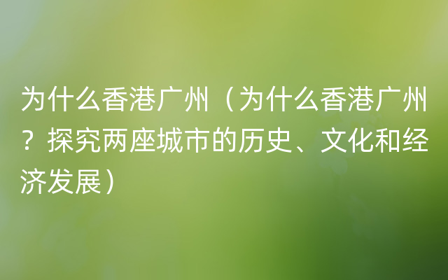 为什么香港广州（为什么香港广州？探究两座城市的历史、文化和经济发展）