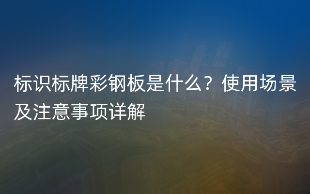 标识标牌彩钢板是什么？使用场景及注意事项详解