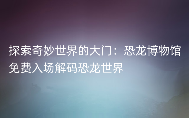 探索奇妙世界的大门：恐龙博物馆免费入场解码恐龙世界