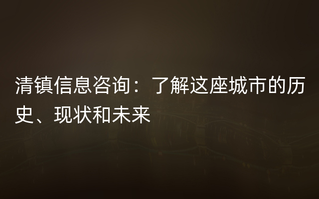 清镇信息咨询：了解这座城市的历史、现状和未来