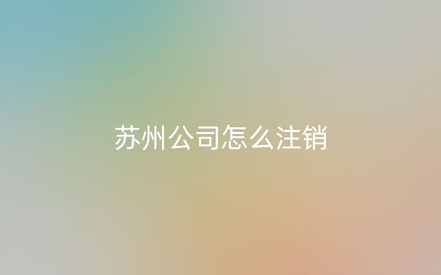 苏州公司怎么注销