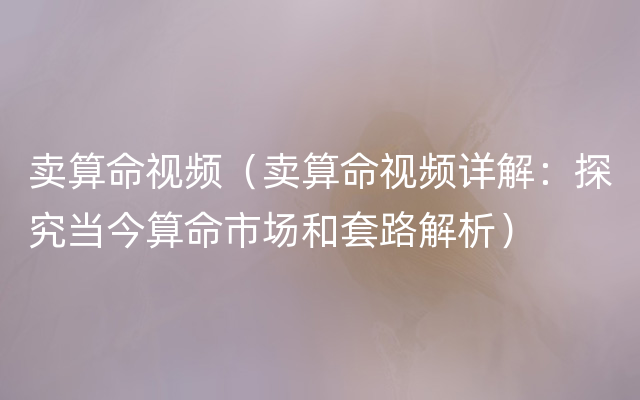 卖算命视频（卖算命视频详解：探究当今算命市场和套路解析）