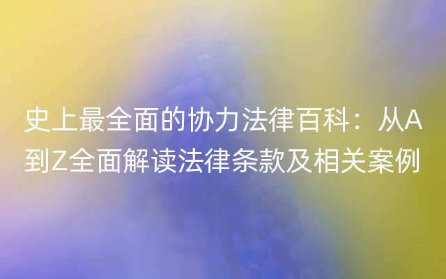 史上最全面的协力法律百科：从A到Z全面解读法律条款及相关案例