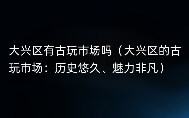 大兴区有古玩市场吗（大兴区的古玩市场：历史悠久、魅力非凡）