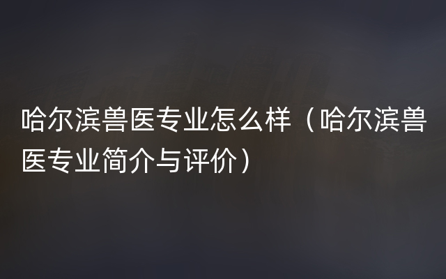 哈尔滨兽医专业怎么样（哈尔滨兽医专业简介与评价）